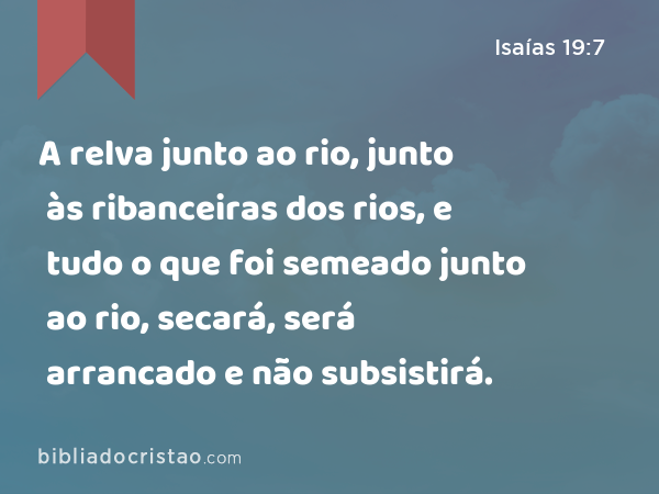 A relva junto ao rio, junto às ribanceiras dos rios, e tudo o que foi semeado junto ao rio, secará, será arrancado e não subsistirá. - Isaías 19:7