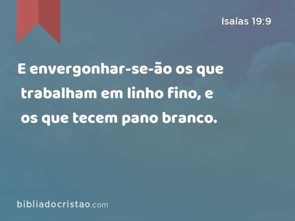 E envergonhar-se-ão os que trabalham em linho fino, e os que tecem pano branco. - Isaías 19:9