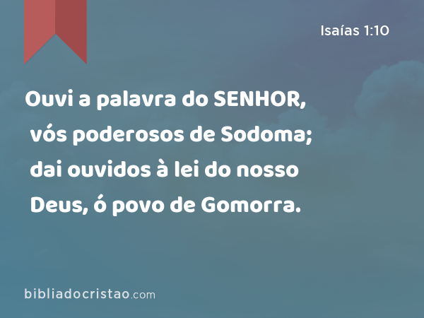 Ouvi a palavra do SENHOR, vós poderosos de Sodoma; dai ouvidos à lei do nosso Deus, ó povo de Gomorra. - Isaías 1:10