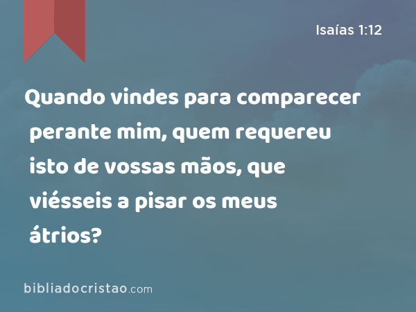 Quando vindes para comparecer perante mim, quem requereu isto de vossas mãos, que viésseis a pisar os meus átrios? - Isaías 1:12