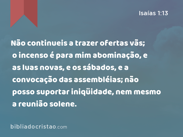 Não continueis a trazer ofertas vãs; o incenso é para mim abominação, e as luas novas, e os sábados, e a convocação das assembléias; não posso suportar iniqüidade, nem mesmo a reunião solene. - Isaías 1:13