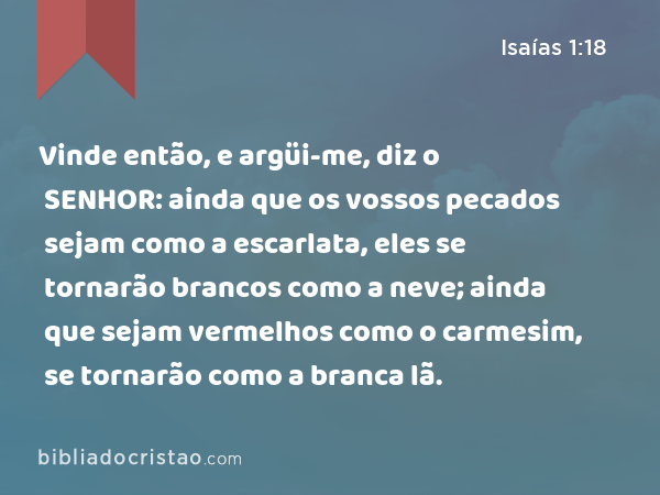 Vinde então, e argüi-me, diz o SENHOR: ainda que os vossos pecados sejam como a escarlata, eles se tornarão brancos como a neve; ainda que sejam vermelhos como o carmesim, se tornarão como a branca lã. - Isaías 1:18