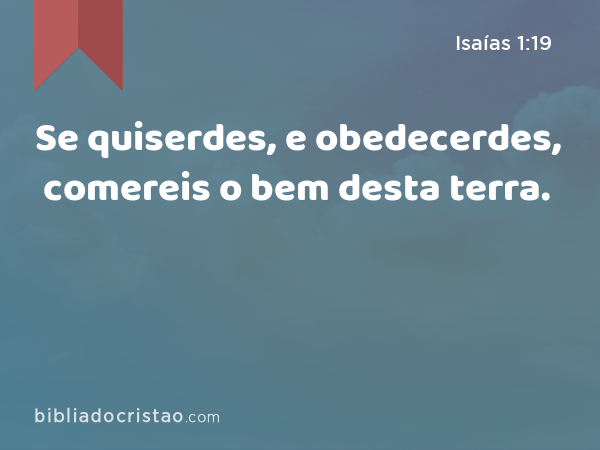 Se quiserdes, e obedecerdes, comereis o bem desta terra. - Isaías 1:19