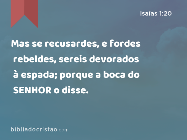 Mas se recusardes, e fordes rebeldes, sereis devorados à espada; porque a boca do SENHOR o disse. - Isaías 1:20