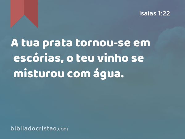 A tua prata tornou-se em escórias, o teu vinho se misturou com água. - Isaías 1:22