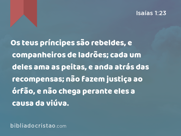 Os teus príncipes são rebeldes, e companheiros de ladrões; cada um deles ama as peitas, e anda atrás das recompensas; não fazem justiça ao órfão, e não chega perante eles a causa da viúva. - Isaías 1:23