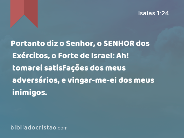 Portanto diz o Senhor, o SENHOR dos Exércitos, o Forte de Israel: Ah! tomarei satisfações dos meus adversários, e vingar-me-ei dos meus inimigos. - Isaías 1:24