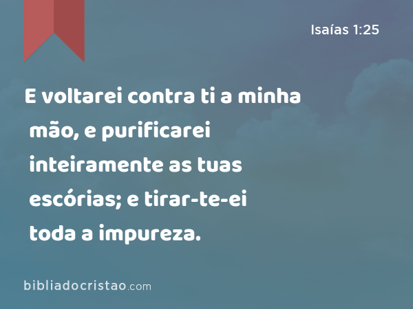 E voltarei contra ti a minha mão, e purificarei inteiramente as tuas escórias; e tirar-te-ei toda a impureza. - Isaías 1:25