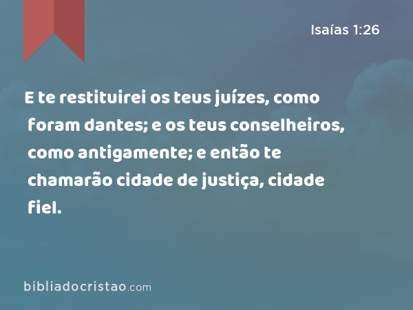 E te restituirei os teus juízes, como foram dantes; e os teus conselheiros, como antigamente; e então te chamarão cidade de justiça, cidade fiel. - Isaías 1:26