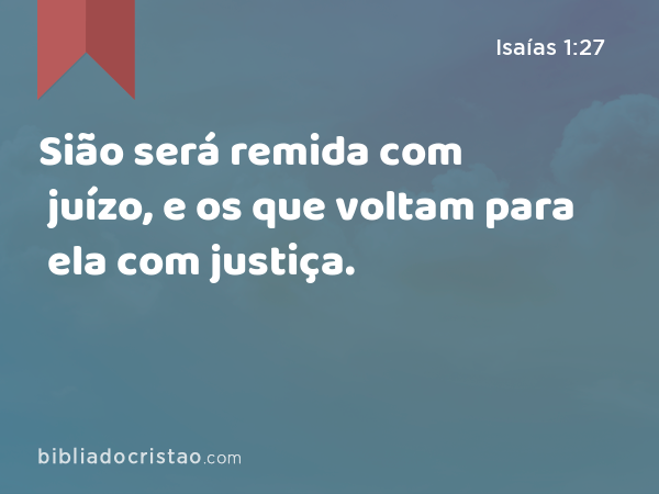 Sião será remida com juízo, e os que voltam para ela com justiça. - Isaías 1:27