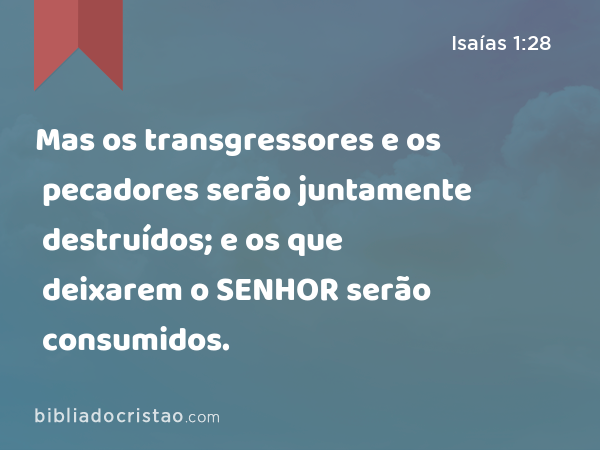 Mas os transgressores e os pecadores serão juntamente destruídos; e os que deixarem o SENHOR serão consumidos. - Isaías 1:28