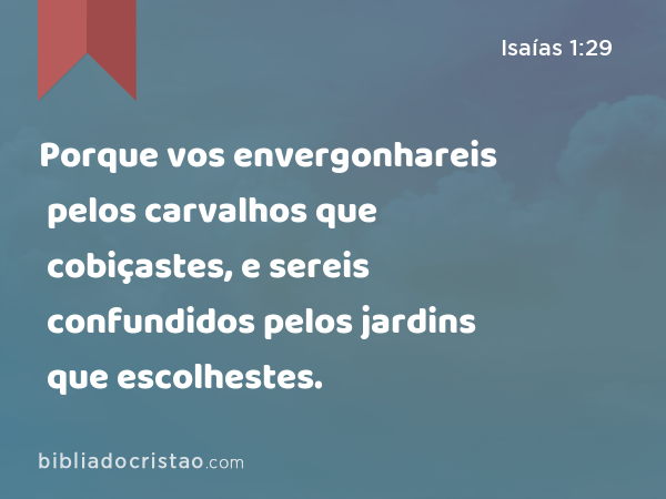 Porque vos envergonhareis pelos carvalhos que cobiçastes, e sereis confundidos pelos jardins que escolhestes. - Isaías 1:29