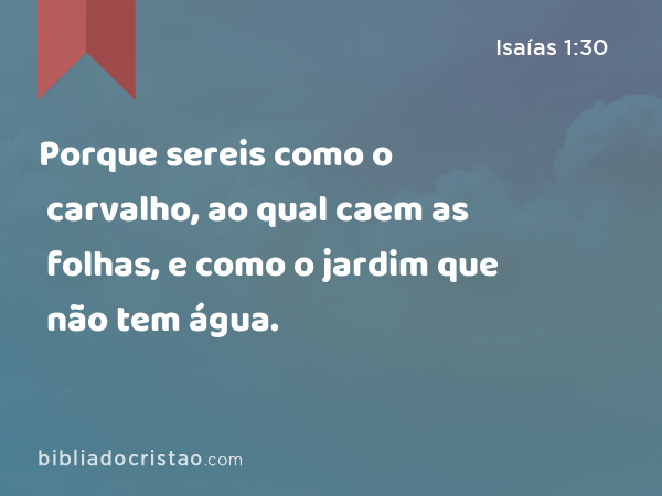 Porque sereis como o carvalho, ao qual caem as folhas, e como o jardim que não tem água. - Isaías 1:30