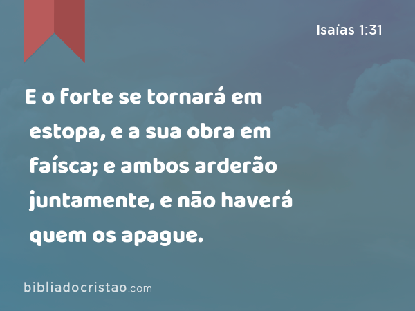 E o forte se tornará em estopa, e a sua obra em faísca; e ambos arderão juntamente, e não haverá quem os apague. - Isaías 1:31