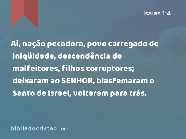 Ai, nação pecadora, povo carregado de iniqüidade, descendência de malfeitores, filhos corruptores; deixaram ao SENHOR, blasfemaram o Santo de Israel, voltaram para trás. - Isaías 1:4