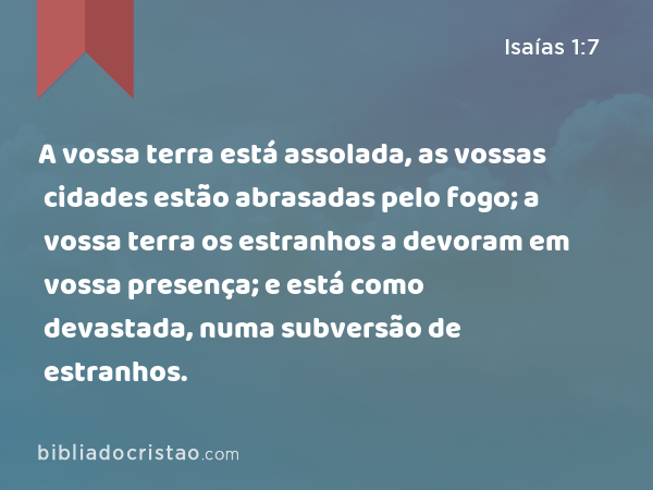 A vossa terra está assolada, as vossas cidades estão abrasadas pelo fogo; a vossa terra os estranhos a devoram em vossa presença; e está como devastada, numa subversão de estranhos. - Isaías 1:7