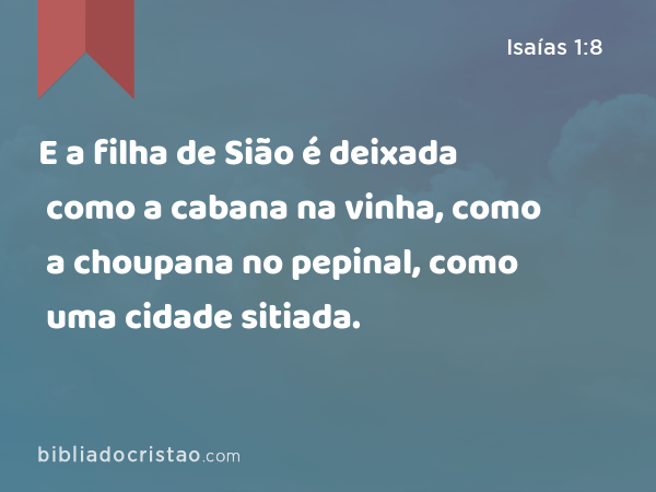 E a filha de Sião é deixada como a cabana na vinha, como a choupana no pepinal, como uma cidade sitiada. - Isaías 1:8