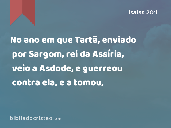 No ano em que Tartã, enviado por Sargom, rei da Assíria, veio a Asdode, e guerreou contra ela, e a tomou, - Isaías 20:1