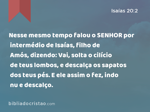 Nesse mesmo tempo falou o SENHOR por intermédio de Isaías, filho de Amós, dizendo: Vai, solta o cilício de teus lombos, e descalça os sapatos dos teus pés. E ele assim o fez, indo nu e descalço. - Isaías 20:2