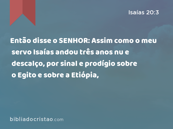 Então disse o SENHOR: Assim como o meu servo Isaías andou três anos nu e descalço, por sinal e prodígio sobre o Egito e sobre a Etiópia, - Isaías 20:3