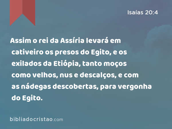 Assim o rei da Assíria levará em cativeiro os presos do Egito, e os exilados da Etiópia, tanto moços como velhos, nus e descalços, e com as nádegas descobertas, para vergonha do Egito. - Isaías 20:4