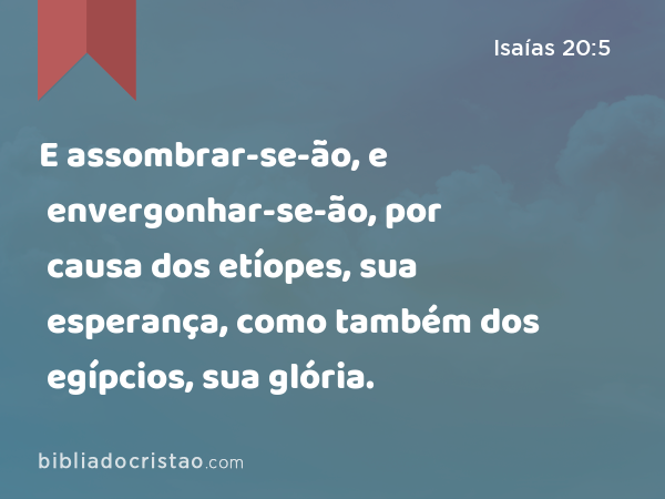 E assombrar-se-ão, e envergonhar-se-ão, por causa dos etíopes, sua esperança, como também dos egípcios, sua glória. - Isaías 20:5