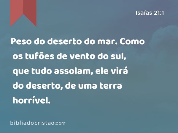 Peso do deserto do mar. Como os tufões de vento do sul, que tudo assolam, ele virá do deserto, de uma terra horrível. - Isaías 21:1