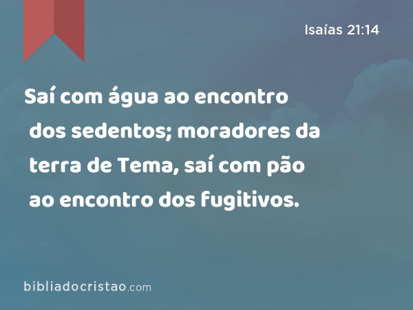 Saí com água ao encontro dos sedentos; moradores da terra de Tema, saí com pão ao encontro dos fugitivos. - Isaías 21:14