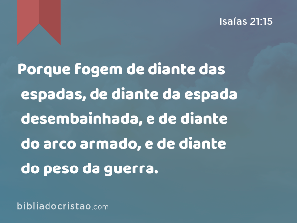 Porque fogem de diante das espadas, de diante da espada desembainhada, e de diante do arco armado, e de diante do peso da guerra. - Isaías 21:15