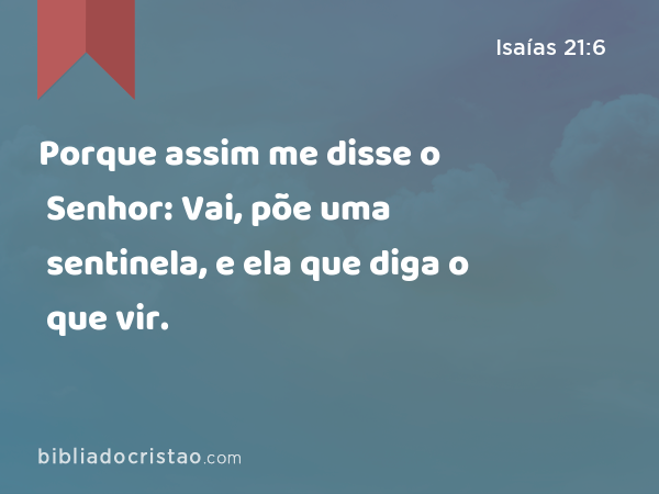 Porque assim me disse o Senhor: Vai, põe uma sentinela, e ela que diga o que vir. - Isaías 21:6