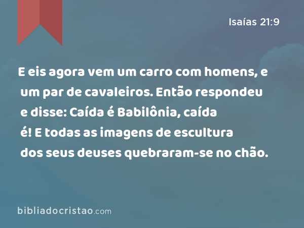 E eis agora vem um carro com homens, e um par de cavaleiros. Então respondeu e disse: Caída é Babilônia, caída é! E todas as imagens de escultura dos seus deuses quebraram-se no chão. - Isaías 21:9