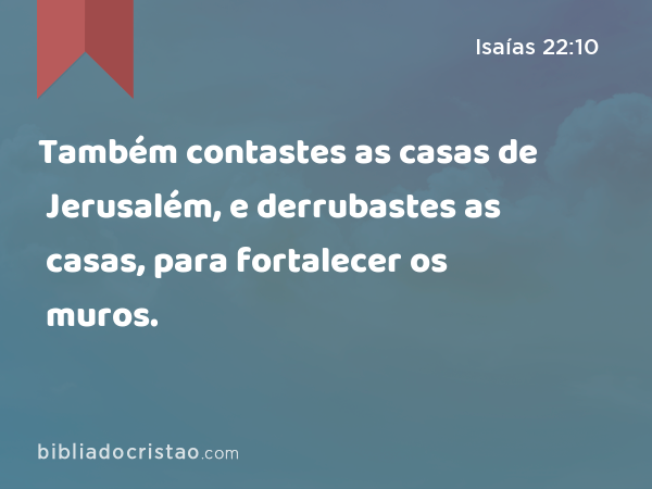 Também contastes as casas de Jerusalém, e derrubastes as casas, para fortalecer os muros. - Isaías 22:10