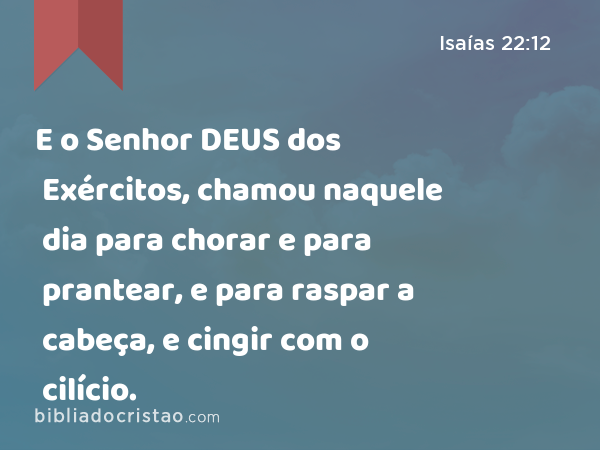 E o Senhor DEUS dos Exércitos, chamou naquele dia para chorar e para prantear, e para raspar a cabeça, e cingir com o cilício. - Isaías 22:12