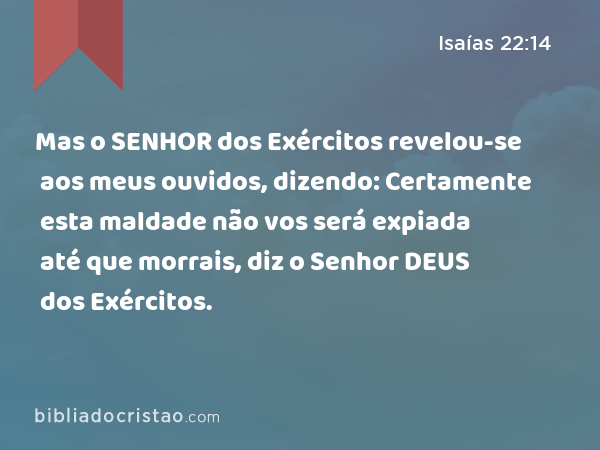 Mas o SENHOR dos Exércitos revelou-se aos meus ouvidos, dizendo: Certamente esta maldade não vos será expiada até que morrais, diz o Senhor DEUS dos Exércitos. - Isaías 22:14