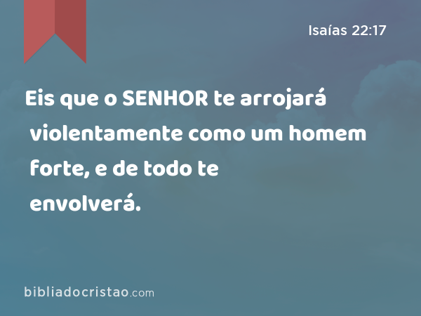 Eis que o SENHOR te arrojará violentamente como um homem forte, e de todo te envolverá. - Isaías 22:17