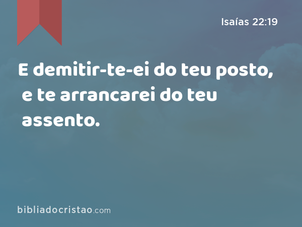 E demitir-te-ei do teu posto, e te arrancarei do teu assento. - Isaías 22:19