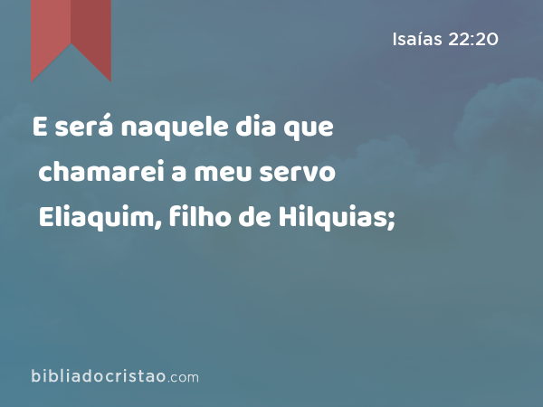 E será naquele dia que chamarei a meu servo Eliaquim, filho de Hilquias; - Isaías 22:20