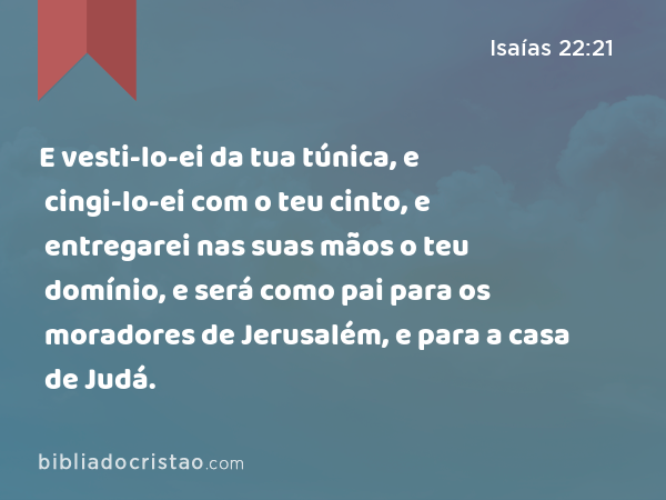 E vesti-lo-ei da tua túnica, e cingi-lo-ei com o teu cinto, e entregarei nas suas mãos o teu domínio, e será como pai para os moradores de Jerusalém, e para a casa de Judá. - Isaías 22:21