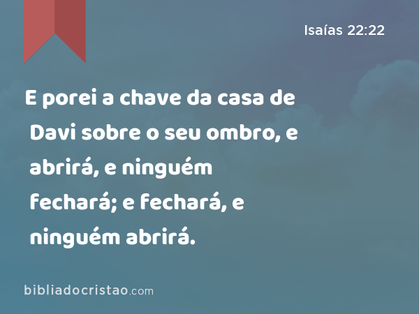 E porei a chave da casa de Davi sobre o seu ombro, e abrirá, e ninguém fechará; e fechará, e ninguém abrirá. - Isaías 22:22