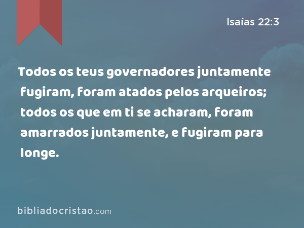 Todos os teus governadores juntamente fugiram, foram atados pelos arqueiros; todos os que em ti se acharam, foram amarrados juntamente, e fugiram para longe. - Isaías 22:3