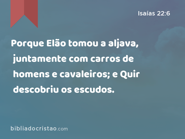 Porque Elão tomou a aljava, juntamente com carros de homens e cavaleiros; e Quir descobriu os escudos. - Isaías 22:6