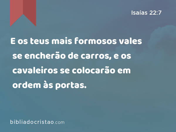 E os teus mais formosos vales se encherão de carros, e os cavaleiros se colocarão em ordem às portas. - Isaías 22:7