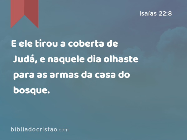 E ele tirou a coberta de Judá, e naquele dia olhaste para as armas da casa do bosque. - Isaías 22:8