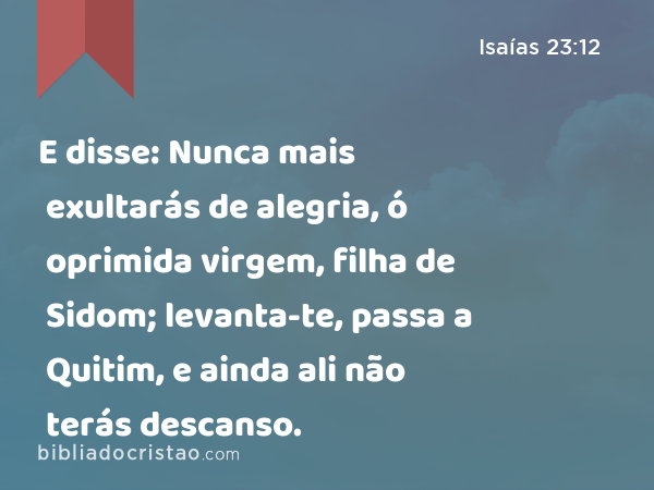 E disse: Nunca mais exultarás de alegria, ó oprimida virgem, filha de Sidom; levanta-te, passa a Quitim, e ainda ali não terás descanso. - Isaías 23:12