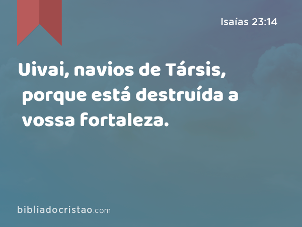 Uivai, navios de Társis, porque está destruída a vossa fortaleza. - Isaías 23:14