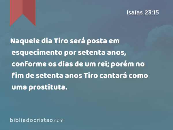 Naquele dia Tiro será posta em esquecimento por setenta anos, conforme os dias de um rei; porém no fim de setenta anos Tiro cantará como uma prostituta. - Isaías 23:15