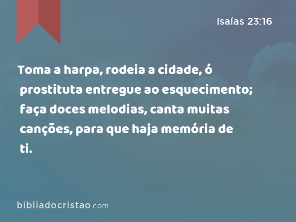 Toma a harpa, rodeia a cidade, ó prostituta entregue ao esquecimento; faça doces melodias, canta muitas canções, para que haja memória de ti. - Isaías 23:16