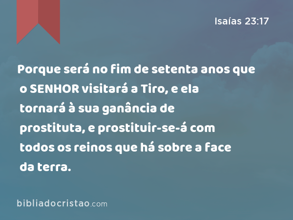 Porque será no fim de setenta anos que o SENHOR visitará a Tiro, e ela tornará à sua ganância de prostituta, e prostituir-se-á com todos os reinos que há sobre a face da terra. - Isaías 23:17