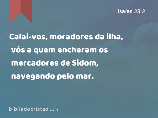 Calai-vos, moradores da ilha, vós a quem encheram os mercadores de Sidom, navegando pelo mar. - Isaías 23:2