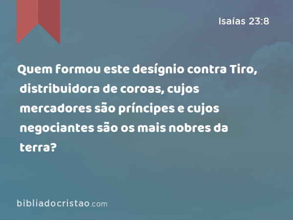 Quem formou este desígnio contra Tiro, distribuidora de coroas, cujos mercadores são príncipes e cujos negociantes são os mais nobres da terra? - Isaías 23:8